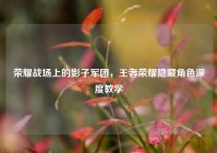 荣耀战场上的影子军团，王者荣耀隐藏角色深度教学