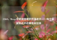 CSGO，Mirage中路硝烟里的荒漠老兵——每个玩家的战术启蒙地米垃圾