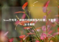 Steam代号龙，神秘代码唤醒东方巨兽，下载地址全解析
