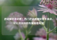 逆战爱好者必看！热门逆战直播软件大盘点，轻松找到你的专属观看阵地