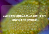LOL电脑声音卡顿掉帧叠双buff？别慌！附操作流程的排查+终极修复指南