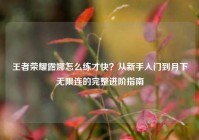 王者荣耀露娜怎么练才快？从新手入门到月下无限连的完整进阶指南