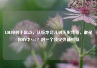 LOL神射手盘点，从版本宠儿到历史传奇，谁是你心中No.1？附三个顶尖强辅推荐