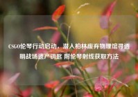 CSGO伦琴行动启动，潜入柏林废弃物理馆寻透明战场遗产钥匙 附伦琴射线获取方法