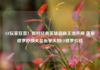 CF玩家狂喜！限时经典英雄副换主池开闸 落灰修罗秒换天花板擎天附CF修罗价格