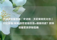 逆战体验服首曝「史诗级·天启复刻优化包」 对比原版/深渊/创世老炮狂喜or萌新劝退？附体验服套装获取指南