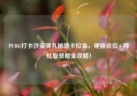 PUBG打卡沙漠弹丸秘境卡拉金，硬核点位+网红取景框全攻略！