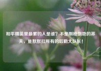 和平精英里最累的人是谁？不是刚枪倒地的莽夫，是默默扛所有的后勤大队长！