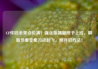 CF怀旧杀爽点拉满！强化版踢腿终于上线，瞬狙节奏变奏刀战起飞，附开启方法！