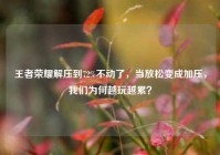 王者荣耀解压到72%不动了，当放松变成加压，我们为何越玩越累？