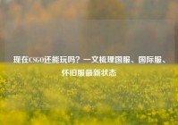 现在CSGO还能玩吗？一文梳理国服、国际服、怀旧服最新状态