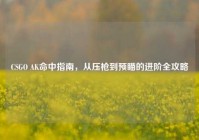 CSGO AK命中指南，从压枪到预瞄的进阶全攻略