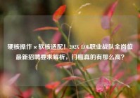 硬核操作×软核适配！202X LOL职业战队全岗位最新招聘要求解析，门槛真的有那么高？
