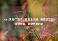 PUBG端游/手游清除更新全攻略，删除更新包、清理残留、修复更新问题