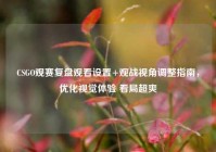 CSGO观赛复盘观看设置+观战视角调整指南，优化视觉体验 看局超爽