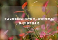 王者荣耀保姆级后撤跳教学，掌握拉扯核心，轻松风筝秀翻全场