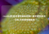 CSGO从0到1超全素材提取指南！新手速剪高光/日常/对局视频都能用