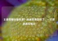 王者荣耀台服免费？别被免费忽悠了，一文讲透真实情况