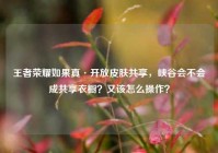 王者荣耀如果真·开放皮肤共享，峡谷会不会成共享衣橱？又该怎么操作？