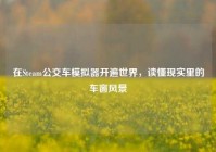 在Steam公交车模拟器开遍世界，读懂现实里的车窗风景