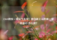 CSGO抛投≠碰运气玄学！是白银上AK的第一块垫脚石 怎么抛？