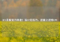 B75主板宝刀未老！玩CF无压力，还能上这些CPU