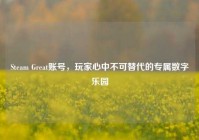 Steam Great账号，玩家心中不可替代的专属数字乐园