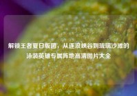 解锁王者夏日版图，从逐浪峡谷到琉璃沙滩的泳装英雄专属阵地高清图片大全
