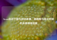 Steam自动下载与自动录像，游戏库与高光时刻的未雨绸缪指南