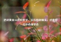 逆战黄金AK进阶教学，从压枪到爆头，这套打法你必须学会