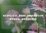 笔记本玩CF总卡、画面糊？保姆级设置与分辨率调整教程，帧率手感双提升！