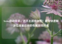 Steam启动异常、进不去游戏别慌！超全快速解决指南重启你的专属游戏时光