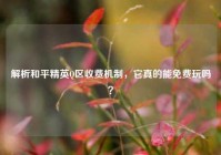 解析和平精英Q区收费机制，它真的能免费玩吗？