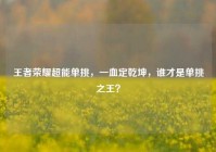 王者荣耀超能单挑，一血定乾坤，谁才是单挑之王？