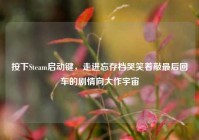 按下Steam启动键，走进忘存档哭笑着敲最后回车的剧情向大作宇宙