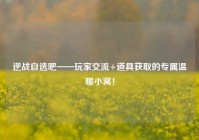 逆战自选吧——玩家交流+道具获取的专属温暖小窝！