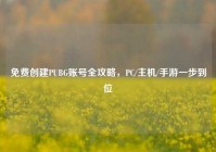 免费创建PUBG账号全攻略，PC/主机/手游一步到位