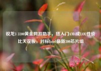 锐龙3 3100黄金网游助手，搭入门AM4成LOL性价比天花板，对标Intel最新300芯片组