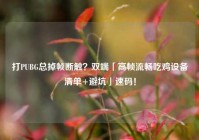 打PUBG总掉帧断触？双端「高帧流畅吃鸡设备清单+避坑」速码！