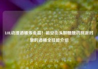 LOL动漫酒桶炼金篇！祖安街头醉醺醺药剂派对里的酒桶全技能介绍
