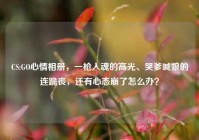 CS:GO心情相册，一枪入魂的高光、哭爹喊娘的连跪丧，还有心态崩了怎么办？