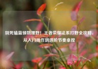 别死磕蓝领物理野！王者荣耀法系打野全攻略，从入门操作到进阶节奏拿捏