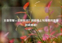 王者荣耀×岳阳联动？洞庭楼上写传奇的英雄到底是谁！