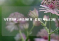 和平精英高达保姆级教程，位置与开枪全攻略