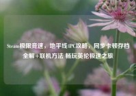 Steam极限竞速，地平线4PC攻略，同步卡顿存档全解+联机方法 畅玩英伦极速之旅