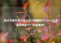 捡过龙狙炸场白嫖过折刀咖喱刺刀，CSGO刀上真会有弹孔？还有那洞？