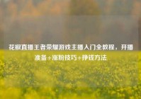 花椒直播王者荣耀游戏主播入门全教程，开播准备+涨粉技巧+挣钱方法