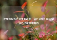 逆战等级怎么会变低甚至一点？别慌！原因解决办法帮你理明白