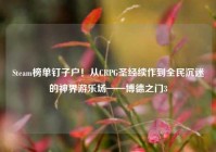 Steam榜单钉子户！从CRPG圣经续作到全民沉迷的神界游乐场——博德之门3