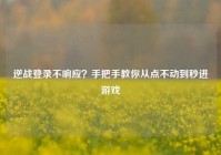 逆战登录不响应？手把手教你从点不动到秒进游戏